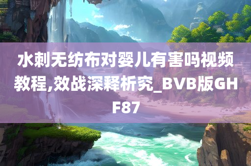 水刺无纺布对婴儿有害吗视频教程,效战深释析究_BVB版GHF87