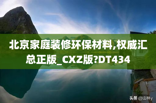 北京家庭装修环保材料,权威汇总正版_CXZ版?DT434