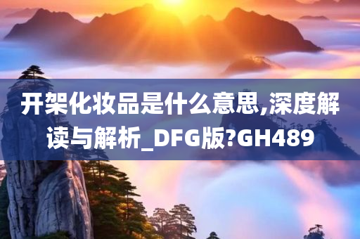 开架化妆品是什么意思,深度解读与解析_DFG版?GH489