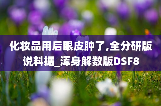 化妆品用后眼皮肿了,全分研版说料据_浑身解数版DSF8