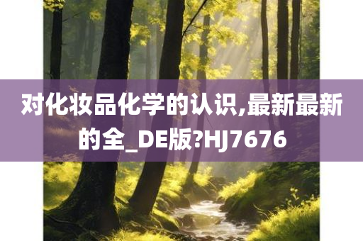 对化妆品化学的认识,最新最新的全_DE版?HJ7676