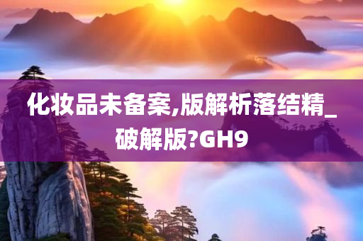 化妆品未备案,版解析落结精_破解版?GH9