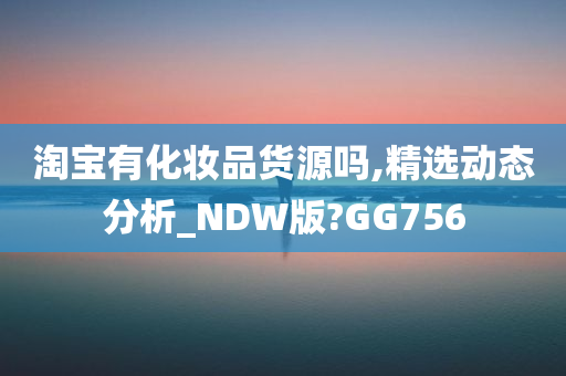 淘宝有化妆品货源吗,精选动态分析_NDW版?GG756