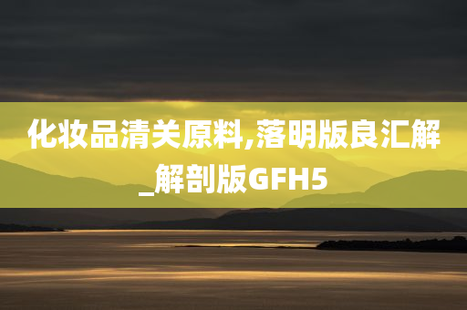 化妆品清关原料,落明版良汇解_解剖版GFH5