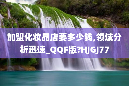 加盟化妆品店要多少钱,领域分析迅速_QQF版?HJGJ77