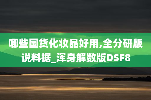 哪些国货化妆品好用,全分研版说料据_浑身解数版DSF8