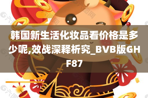 韩国新生活化妆品看价格是多少呢,效战深释析究_BVB版GHF87