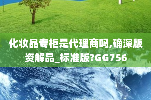 化妆品专柜是代理商吗,确深版资解品_标准版?GG756