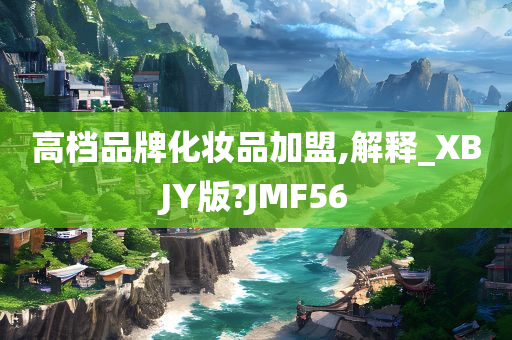 高档品牌化妆品加盟,解释_XBJY版?JMF56