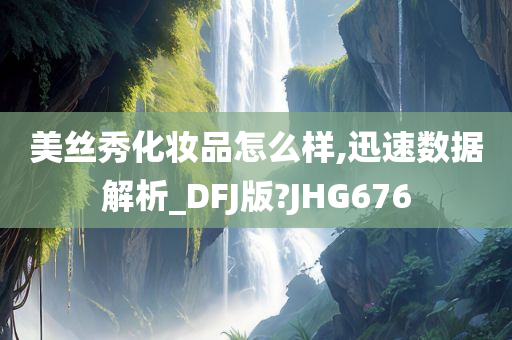 美丝秀化妆品怎么样,迅速数据解析_DFJ版?JHG676