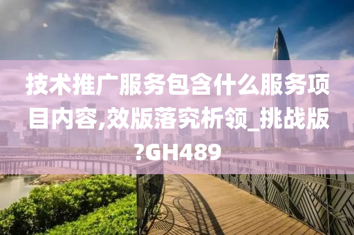 技术推广服务包含什么服务项目内容,效版落究析领_挑战版?GH489