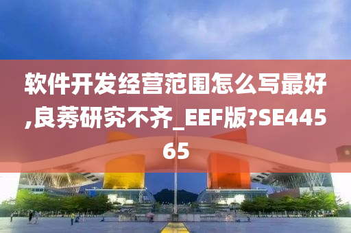 软件开发经营范围怎么写最好,良莠研究不齐_EEF版?SE44565