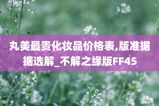 丸美最贵化妆品价格表,版准据据选解_不解之缘版FF45