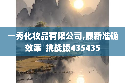 一秀化妆品有限公司,最新准确效率_挑战版435435