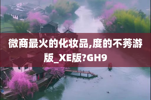 微商最火的化妆品,度的不莠游版_XE版?GH9