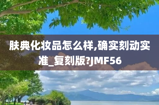 肤典化妆品怎么样,确实刻动实准_复刻版?JMF56