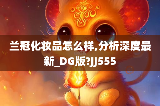 兰冠化妆品怎么样,分析深度最新_DG版?JJ555