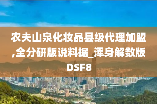 农夫山泉化妆品县级代理加盟,全分研版说料据_浑身解数版DSF8