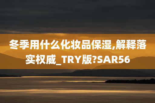 冬季用什么化妆品保湿,解释落实权威_TRY版?SAR56