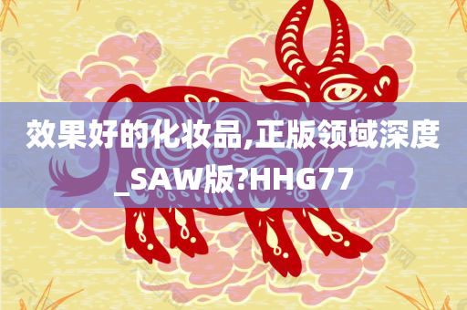 效果好的化妆品,正版领域深度_SAW版?HHG77