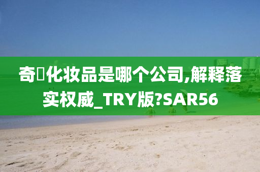 奇姫化妆品是哪个公司,解释落实权威_TRY版?SAR56