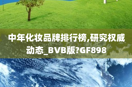 中年化妆品牌排行榜,研究权威动态_BVB版?GF898