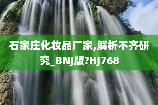 石家庄化妆品厂家,解析不齐研究_BNJ版?HJ768