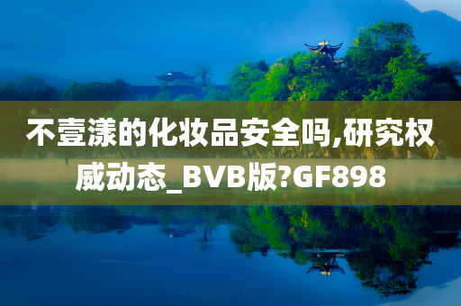 不壹漾的化妆品安全吗,研究权威动态_BVB版?GF898