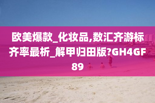 欧美爆款_化妆品,数汇齐游标齐率最析_解甲归田版?GH4GF89