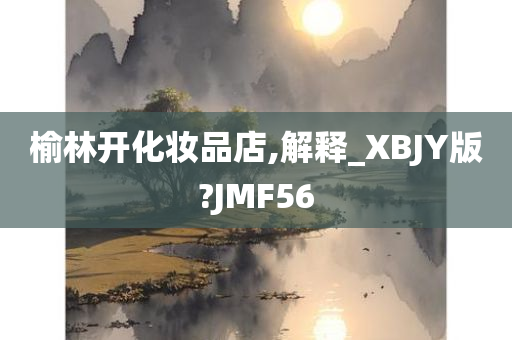 榆林开化妆品店,解释_XBJY版?JMF56