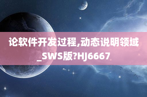 论软件开发过程,动态说明领域_SWS版?HJ6667