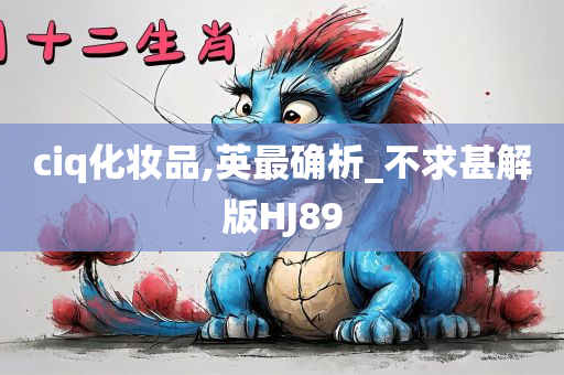 ciq化妆品,英最确析_不求甚解版HJ89