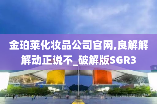 金珀莱化妆品公司官网,良解解解动正说不_破解版SGR3