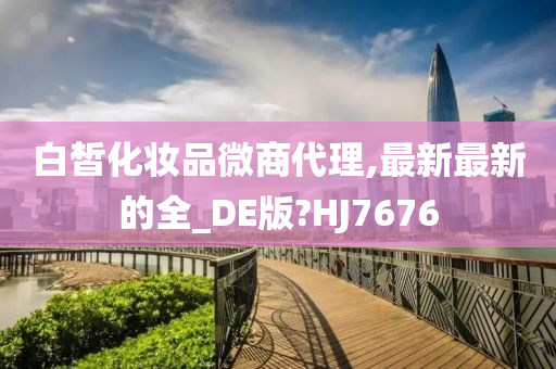 白皙化妆品微商代理,最新最新的全_DE版?HJ7676