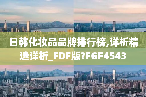 日韩化妆品品牌排行榜,详析精选详析_FDF版?FGF4543