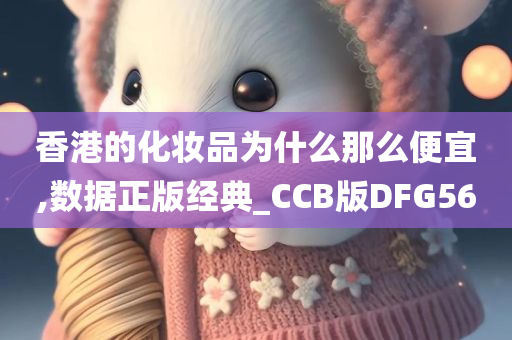 香港的化妆品为什么那么便宜,数据正版经典_CCB版DFG56