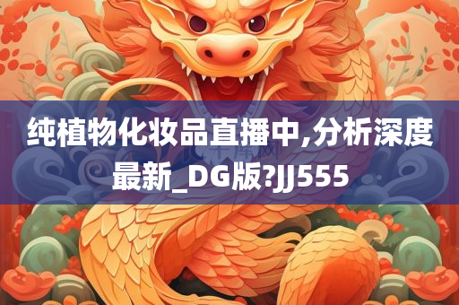 纯植物化妆品直播中,分析深度最新_DG版?JJ555