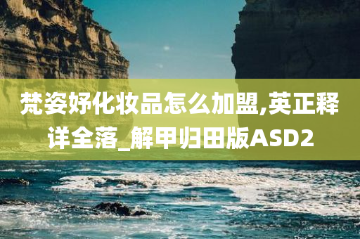 梵姿妤化妆品怎么加盟,英正释详全落_解甲归田版ASD2