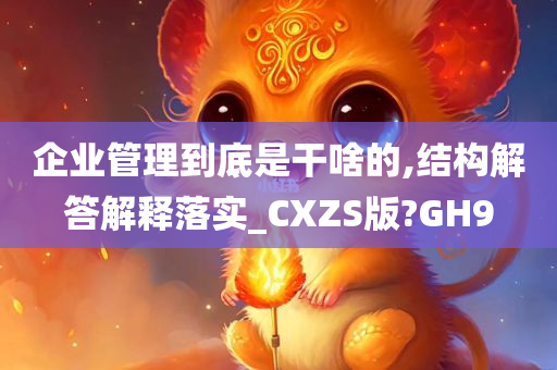 企业管理到底是干啥的,结构解答解释落实_CXZS版?GH9