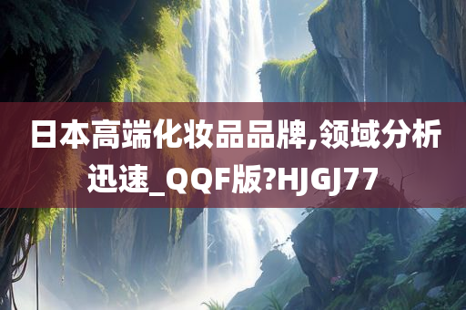 日本高端化妆品品牌,领域分析迅速_QQF版?HJGJ77