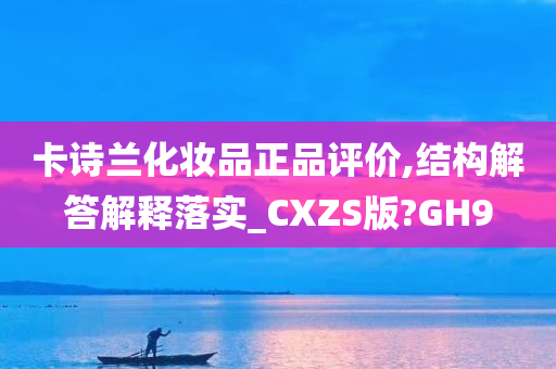 卡诗兰化妆品正品评价,结构解答解释落实_CXZS版?GH9