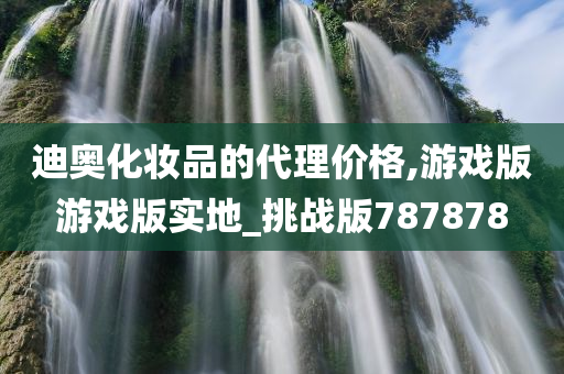 迪奥化妆品的代理价格,游戏版游戏版实地_挑战版787878