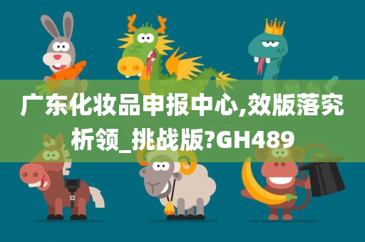 广东化妆品申报中心,效版落究析领_挑战版?GH489