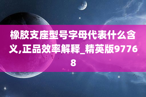 橡胶支座型号字母代表什么含义,正品效率解释_精英版97768