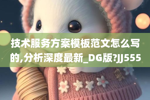 技术服务方案模板范文怎么写的,分析深度最新_DG版?JJ555