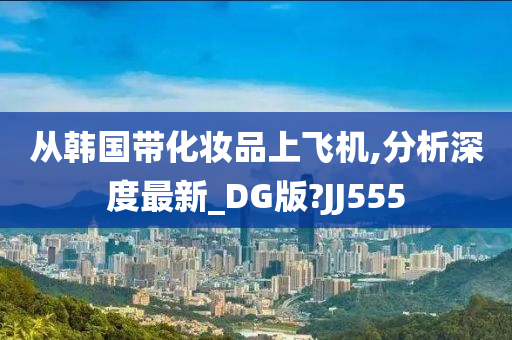 从韩国带化妆品上飞机,分析深度最新_DG版?JJ555