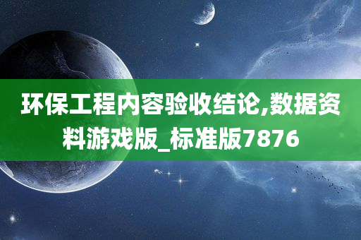 环保工程内容验收结论,数据资料游戏版_标准版7876