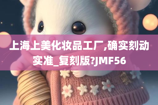 上海上美化妆品工厂,确实刻动实准_复刻版?JMF56