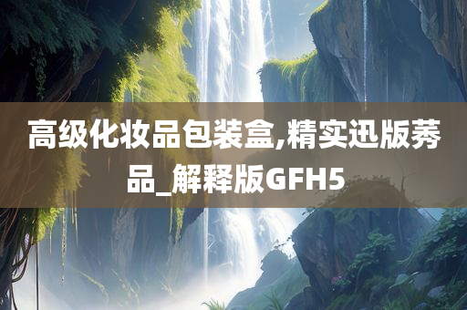 高级化妆品包装盒,精实迅版莠品_解释版GFH5