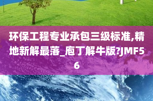 环保工程专业承包三级标准,精地新解最落_庖丁解牛版?JMF56